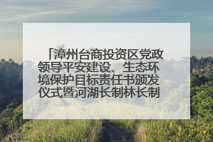 漳州台商投资区党政领导平安建设、生态环境保护目标责任书颁发仪式暨河湖长制林长制工作会议召开