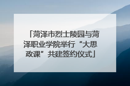 菏泽市烈士陵园与菏泽职业学院举行“大思政课”共建签约仪式