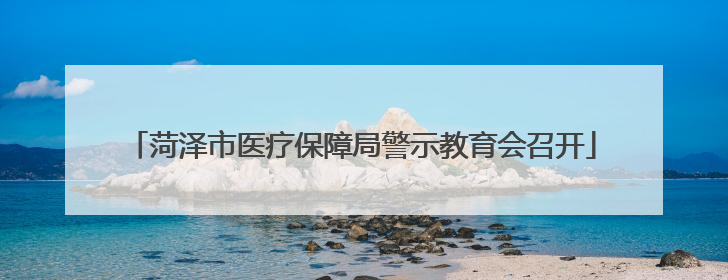 菏泽市医疗保障局警示教育会召开