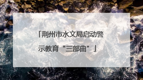 荆州市水文局启动警示教育“三部曲”