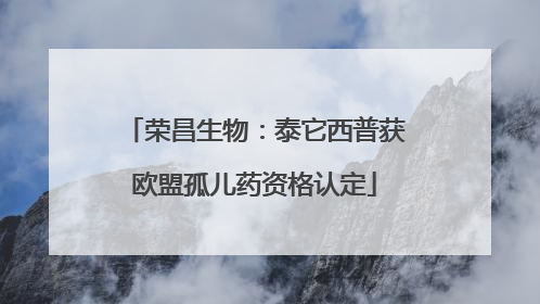 荣昌生物：泰它西普获欧盟孤儿药资格认定