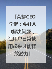 荣耀CEO李健：要让AI解决问题，让用户日常使用起来才能释放潜力