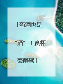 药酒也是 “酒”！贪杯变醉驾