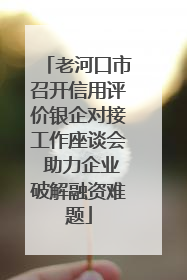 老河口市召开信用评价银企对接工作座谈会 助力企业破解融资难题