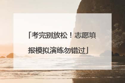 考完别放松！志愿填报模拟演练勿错过