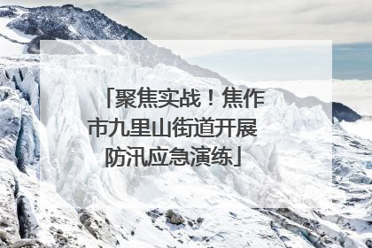 聚焦实战！焦作市九里山街道开展防汛应急演练