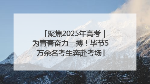 聚焦2025年高考｜为青春奋力一搏！毕节5万余名考生奔赴考场