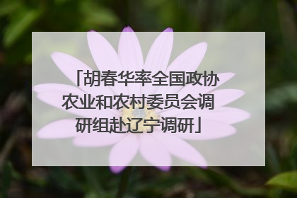 胡春华率全国政协农业和农村委员会调研组赴辽宁调研
