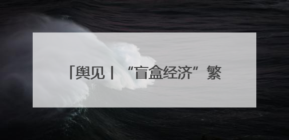 舆见丨“盲盒经济”繁荣背后：年轻人为何甘愿被“黄牛”高价收割？