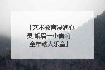 艺术教育浸润心灵 峨眉一小奏响童年动人乐章
