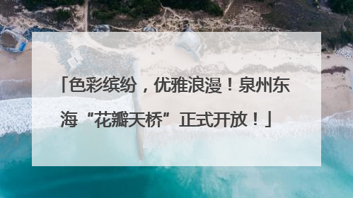 色彩缤纷，优雅浪漫！泉州东海“花瓣天桥”正式开放！