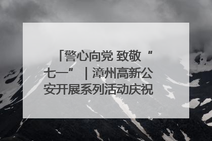 警心向党 致敬“七一”｜漳州高新公安开展系列活动庆祝建党104周年