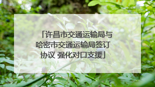 许昌市交通运输局与哈密市交通运输局签订协议 强化对口支援