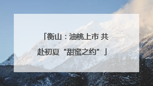 衡山：油桃上市 共赴初夏“甜蜜之约”