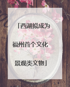 西湖拟成为福州首个文化景观类文物