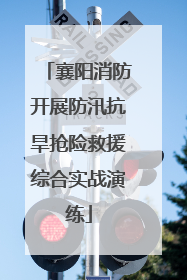 襄阳消防开展防汛抗旱抢险救援综合实战演练
