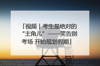 视频｜考生是绝对的“主角儿”——笑告别考场 开始规划假期