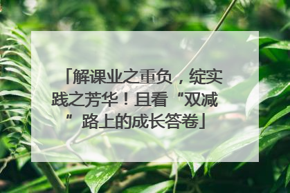 解课业之重负，绽实践之芳华！且看“双减”路上的成长答卷