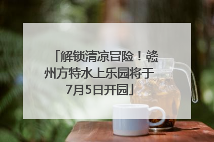解锁清凉冒险！赣州方特水上乐园将于7月5日开园