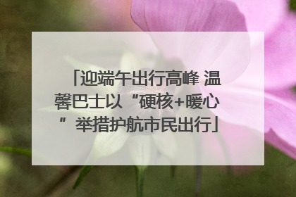 迎端午出行高峰 温馨巴士以“硬核+暖心”举措护航市民出行