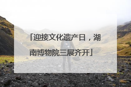迎接文化遗产日，湖南博物院三展齐开