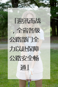迎汛而战，全省各级公路部门全力以赴保障公路安全畅通