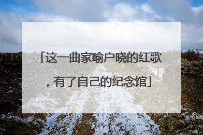 这一曲家喻户晓的红歌，有了自己的纪念馆