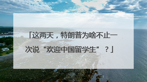 这两天，特朗普为啥不止一次说“欢迎中国留学生”？