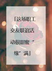 这场职工交友联谊活动很甜蜜“缘”满