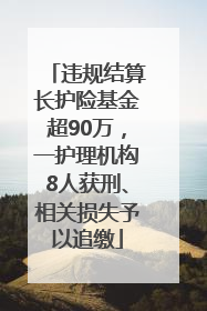 违规结算长护险基金超90万，一护理机构8人获刑、相关损失予以追缴