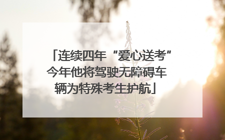连续四年“爱心送考” 今年他将驾驶无障碍车辆为特殊考生护航