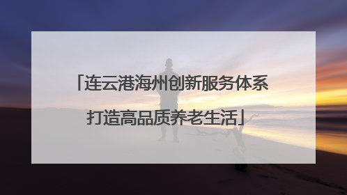 连云港海州创新服务体系 打造高品质养老生活