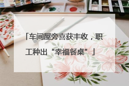 车间屋旁喜获丰收，职工种出“幸福餐桌”