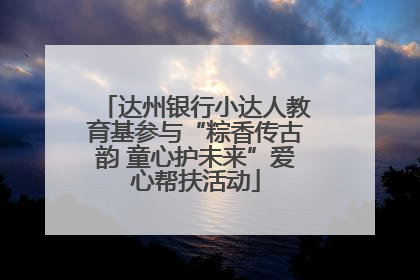 达州银行小达人教育基参与“粽香传古韵 童心护未来”爱心帮扶活动