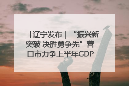 辽宁发布｜“振兴新突破 决胜勇争先”营口市力争上半年GDP增长6%左右