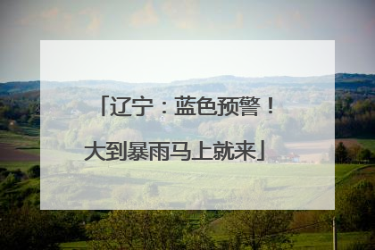 辽宁：蓝色预警！大到暴雨马上就来