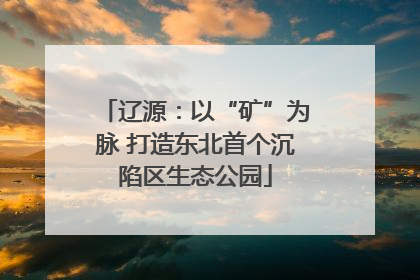 辽源：以“矿”为脉 打造东北首个沉陷区生态公园
