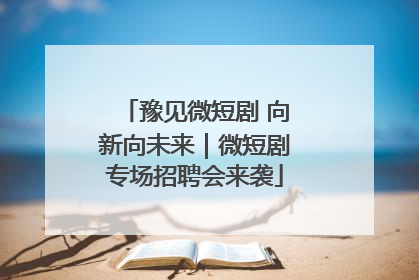 豫见微短剧 向新向未来｜微短剧专场招聘会来袭