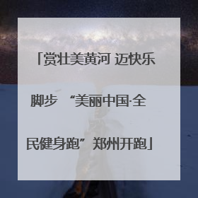 赏壮美黄河 迈快乐脚步 “美丽中国·全民健身跑”郑州开跑