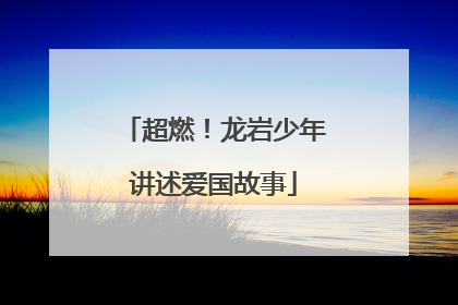 超燃！龙岩少年讲述爱国故事
