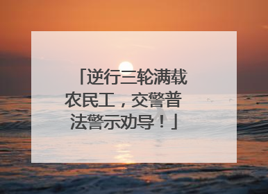 逆行三轮满载农民工，交警普法警示劝导！