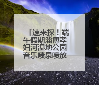 速来探！端午假期淄博孝妇河湿地公园音乐喷泉喷放时间公布