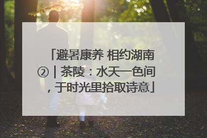 避暑康养 相约湖南②｜茶陵：水天一色间，于时光里拾取诗意