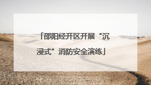 邵阳经开区开展“沉浸式”消防安全演练