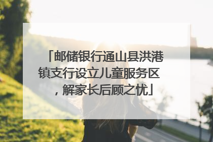 邮储银行通山县洪港镇支行设立儿童服务区，解家长后顾之忧