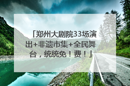 郑州大剧院33场演出+非遗市集+全民舞台，统统免！费！