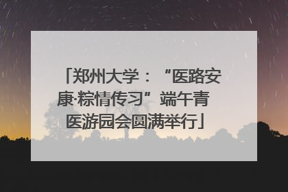 郑州大学：“医路安康·粽情传习”端午青医游园会圆满举行