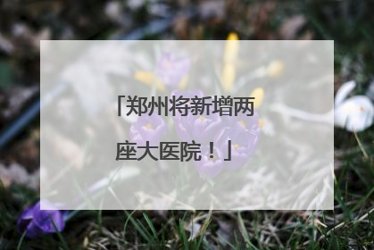 郑州将新增两座大医院！