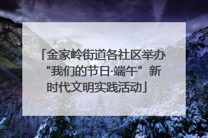 金家岭街道各社区举办“我们的节日·端午”新时代文明实践活动