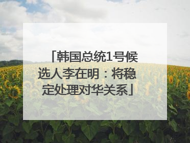 韩国总统1号候选人李在明：将稳定处理对华关系